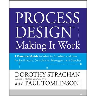 Process Design: Making It Work: A Practical Guide to What to Do When and How for Facilitators, Consultants, Managers and Coaches