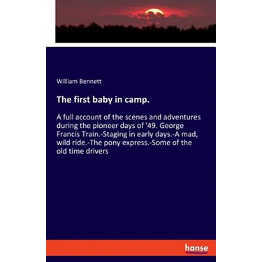 The first baby in camp.: A full account of the scenes and adventures during the pioneer days of '49. George Francis Train.-Staging in early days.-A ma