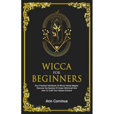 Wicca For Beginners: Your Practical Handbook Of Wicca Herbal Magick. Discover The Secrets Of Green Witchcraft And How To Craft Your Herbal Grimoire.