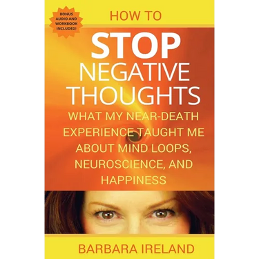 How To Stop Negative Thoughts: What My Near Death Experience Taught Me About Mind Loops, Neuroscience, and Happiness