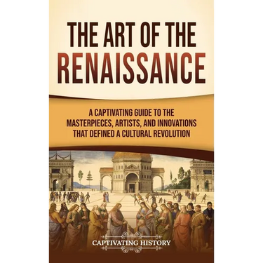 The Art of the Renaissance: A Captivating Guide to the Masterpieces, Artists, and Innovations That Defined a Cultural Revolution