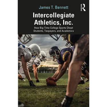 Intercollegiate Athletics, Inc.: How Big-Time College Sports Cheat Students, Taxpayers, and Academics