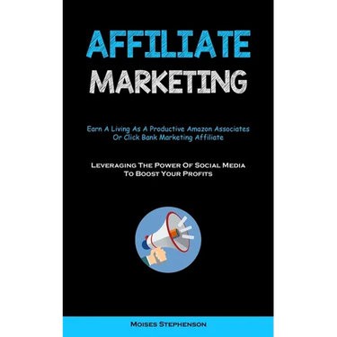 Affiliate Marketing: Earn A Living As A Productive Amazon Associates Or Click Bank Marketing Affiliate (Leveraging The Power Of Social Media To Boost