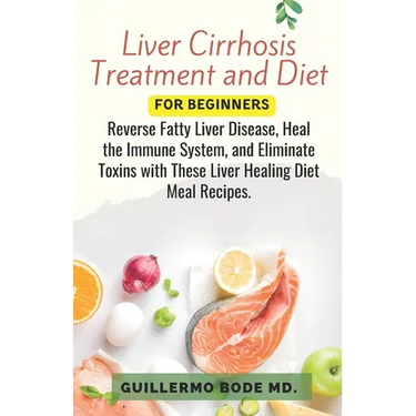Liver Cirrhosis Treatment and Diet For Newly Diagnosed: Reverse Fatty Liver Disease, Heal the Immune System, and Eliminate Toxins with These Liver Hea
