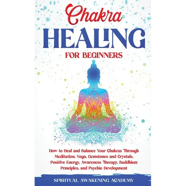 Chakra Healing for Beginners: How to Heal and Balance Your Chakras Through Meditation Yoga, Gemstones and Crystals. Positive Energy, Awareness therapy