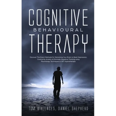 Cognitive Behavioural Therapy: The Key Lessons for Beginners on How CBT is used in Retraining the Brain to Overcome Depression, Anxiety and Negative T
