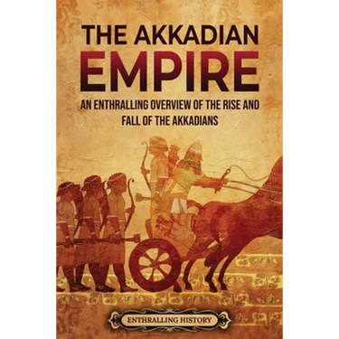 The Akkadian Empire: An Enthralling Overview of the Rise and Fall of the Akkadians