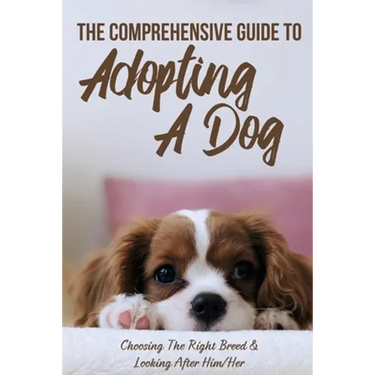 The Comprehensive Guide To Adopting A Dog: Choosing The Right Breed & Looking After Him/Her: What To Know Before You Adopt A Dog