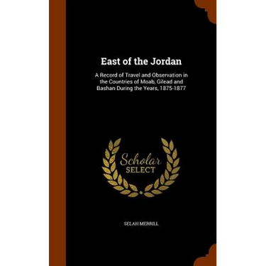 East of the Jordan: A Record of Travel and Observation in the Countries of Moab, Gilead and Bashan During the Years, 1875-1877
