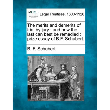 The Merits and Demerits of Trial by Jury: And How the Last Can Best Be Remedied: Prize Essay of B.F. Schubert.