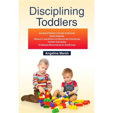 Disciplining Toddlers: Ultimate Parent's Guide to Raising Good Humans (Healthy and Effective Discipline Strategies to Stop Tantrums, Stubborn
