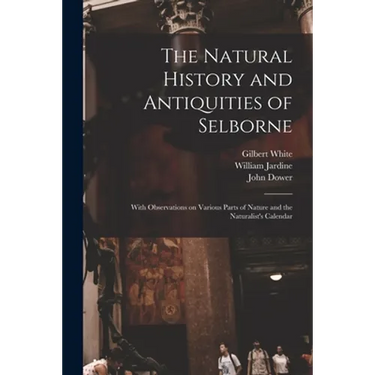 The Natural History and Antiquities of Selborne: With Observations on Various Parts of Nature and the Naturalist's Calendar