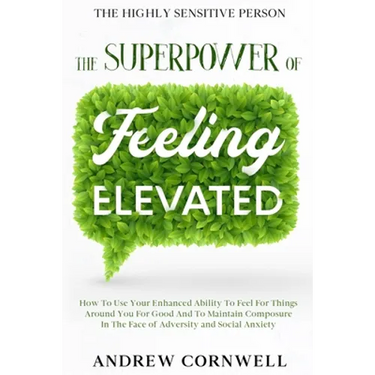 Highly Sensitive Person: THE SUPERPOWER OF ELEVATED FEELING - How To Use Your Enhanced Ability To Feel For Things Around You For Good And To Maintain