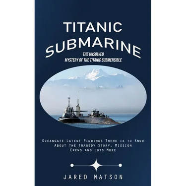 Titanic Submarine: The Unsolved Mystery of the Titanic Submersible (Oceangate Latest Findings There is to Know About the Tragedy Story, M