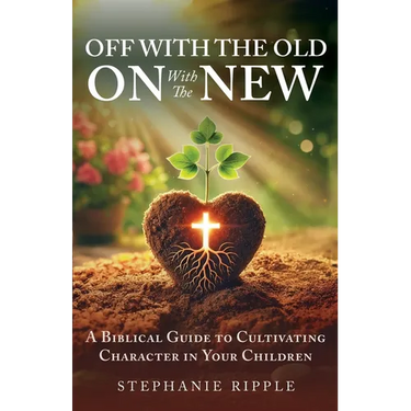 Off with the Old, On with the New: A Biblical Guide to Cultivating Character in Your Children