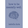 how to be mentally well: a guide on self-love and healing by isabella dorta