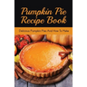 Pumpkin Pie Recipe Book: Delicious Pumpkin Pies And How To Make: Signature Pumpkin Pie Recipe