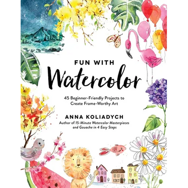 Fun with Watercolor: 45 Beginner-Friendly Projects to Create Frame-Worthy Art