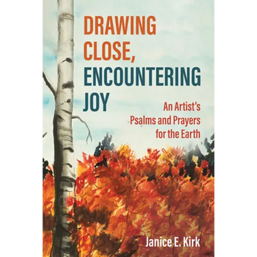 Drawing Close, Encountering Joy: An Artist's Psalms and Prayers for the Earth