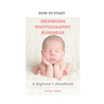 How to Start A Newborn Photography Business: A Beginner's Handbook