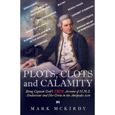 PLOTS, CLOTS and CALAMITY: Being Captain Cook's TRUE Account of H.M.S. Endeavour and Her Crew in the Antipodes 1770