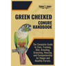 Green Cheeked Conure Handbook: The Complete Guide to Care, Training, Diet, Breeding, Grooming, Housing, and Companionship for Happy and Healthy Parrot