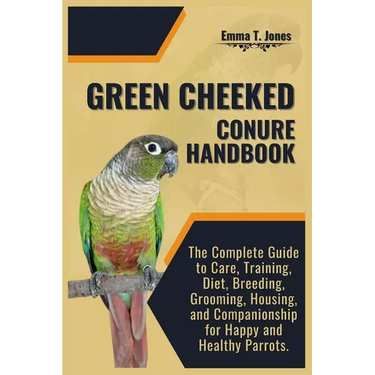 Green Cheeked Conure Handbook: The Complete Guide to Care, Training, Diet, Breeding, Grooming, Housing, and Companionship for Happy and Healthy Parrot