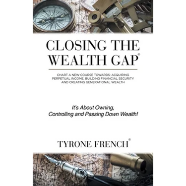 Closing the Wealth Gap: Chart a New Course Towards: Acquiring Perpetual Income, Building Financial Security and Creating Generational Wealth
