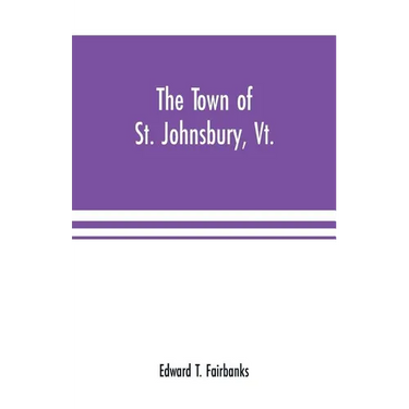 The town of St. Johnsbury, Vt.: a review of one hundred twenty-five years, to the anniversary pageant, 1912