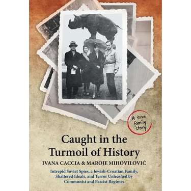 Caught in the Turmoil of History: Intrepid Soviet Spies, a Jewish-Croatian Family, Shattered Ideals, and Terror Unleashed by Communist and Fascist Reg
