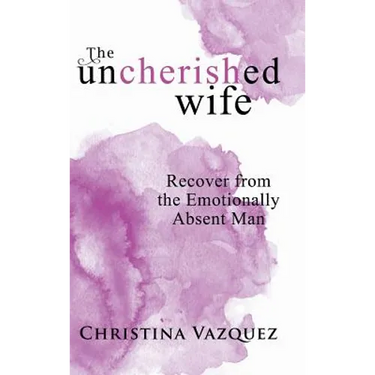 The Uncherished Wife: Recover from the Emotionally Absent Man