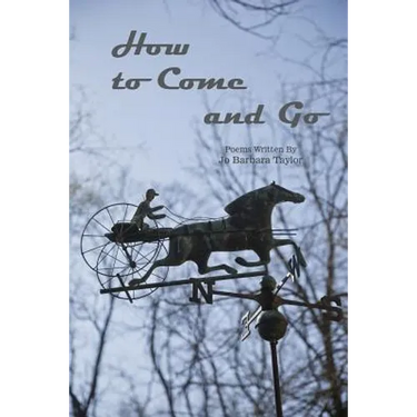 How to Come and Go: Poems Written By Jo Barbara Taylor