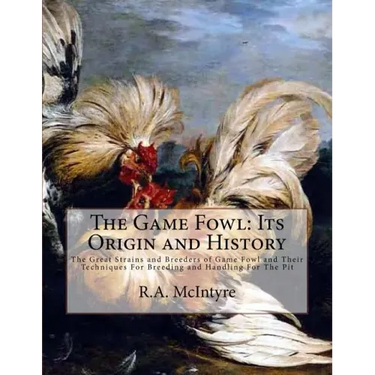 The Game Fowl: Its Origin and History: The Great Strains and Breeders of Game Fowl and Their Techniques For Breeding and Handling For The Pit