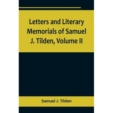 Letters and Literary Memorials of Samuel J. Tilden, Volume II