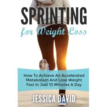 Sprinting For Weight Loss: How To Achieve An Accelerated Metabolism And Lose Weight Fast In Just 10 Minutes A Day