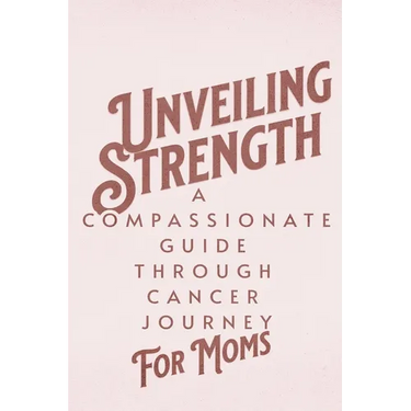Unveiling Strength: A Compassionate Guide Through the Cancer Journey for Moms