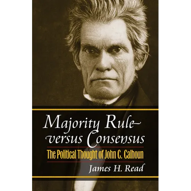 Majority Rule Versus Consensus: The Political Thought of John C. Calhoun