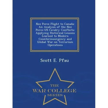 Nez Perce Flight to Canada: An Analysis of the Nez Perce-Us Cavalry Conflicts: Applying Historical Lessons Learned to Modern Counterinsurgency and
