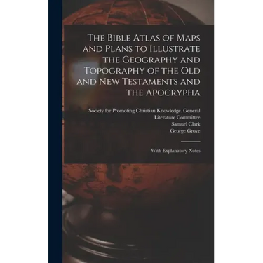 The Bible Atlas of Maps and Plans to Illustrate the Geography and Topography of the Old and New Testaments and the Apocrypha: With Explanatory Notes