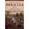 The Battle of Heraclea 280 B.C.: Pyrrhus, Rome, and the First Clash of Legion and Phalanx