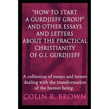 "How to start a Gurdjieff Group" and Other Essays and Letters About the Practical Christianity of G.I. Gurdjieff: A collection of essays and letters d