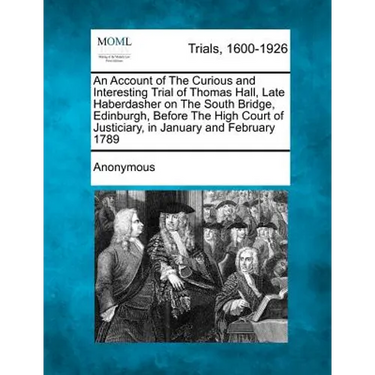 An Account of the Curious and Interesting Trial of Thomas Hall, Late Haberdasher on the South Bridge, Edinburgh, Before the High Court of Justiciary,