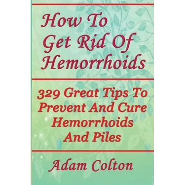 How To Get Rid Of Hemorrhoids: 329 Great Tips To Prevent And Cure Hemorrhoids And Piles