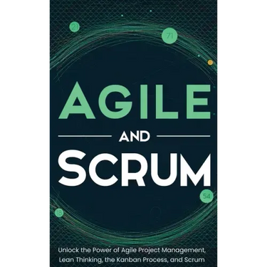 Agile and Scrum: Unlock the Power of Agile Project Management, Lean Thinking, the Kanban Process, and Scrum