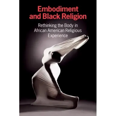 Embodiment and Black Religion: Rethinking the Body in African American Religious Experience