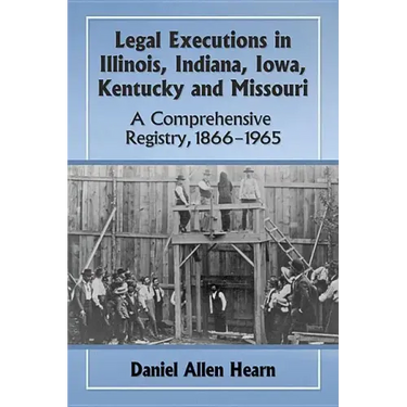 Legal Executions in Illinois, Indiana, Iowa, Kentucky and Missouri: A Comprehensive Registry, 1866-1965