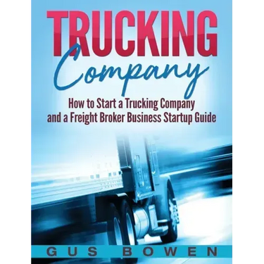 Trucking Company: How to Start a Trucking Company and a Freight Broker Business Startup Guide