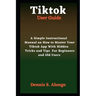 Tiktok User Guide: A Simple Instructional Manual On How To Master Your TikTok App With Hidden Tricks And Tips For Beginners And Old Users
