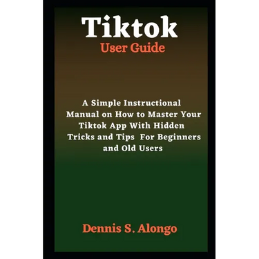 Tiktok User Guide: A Simple Instructional Manual On How To Master Your TikTok App With Hidden Tricks And Tips For Beginners And Old Users