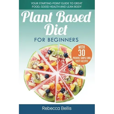Plant Based Diet for Beginners: Your Starting-Point Guide to Great Food, Good Health and Lean Body; With 30 Proven, Simple and Tasty Recipes